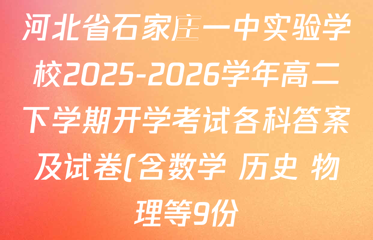 河北省石家庄一中实验学校2025-2026学年高二下学期开学考试各科答案及试卷(含数学 历史 物理等9份) 河北省石家庄一中实验学校2025-2026学年高二下学期开学考试各科答案及试卷(含数学 历史 物理等9份)